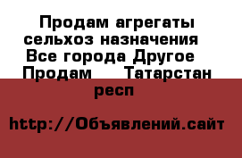 Продам агрегаты сельхоз назначения - Все города Другое » Продам   . Татарстан респ.